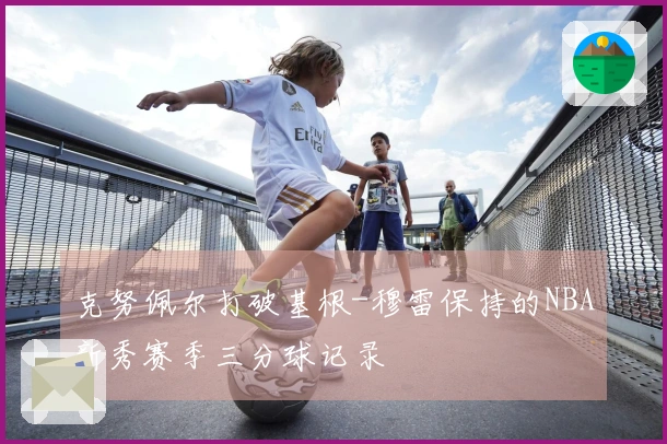 克努佩尔打破基根-穆雷保持的NBA新秀赛季三分球记录