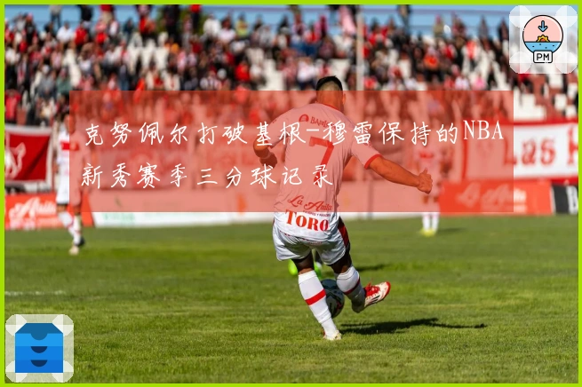 克努佩尔打破基根-穆雷保持的NBA新秀赛季三分球记录