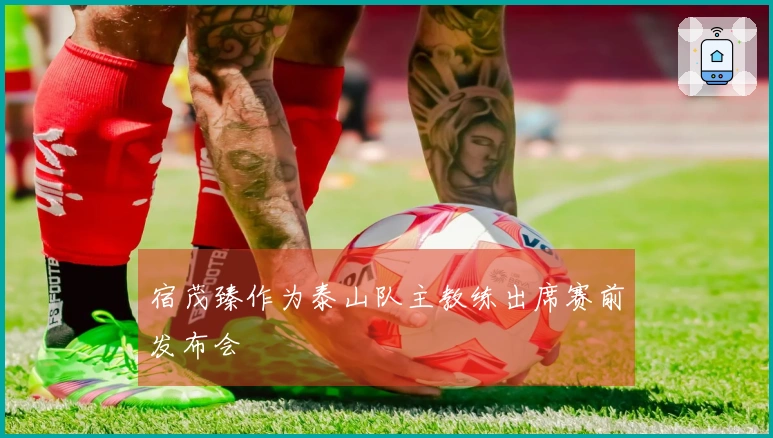 宿茂臻作为泰山队主教练出席赛前发布会