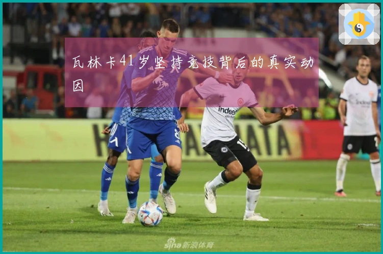 瓦林卡41岁坚持竞技背后的真实动因