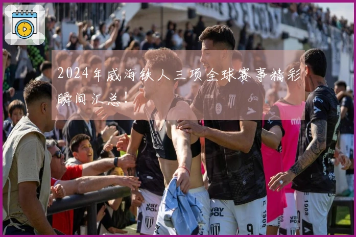 2024年威海铁人三项全球赛事精彩瞬间汇总！