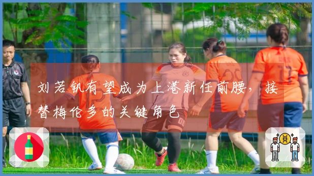 刘若钒有望成为上港新任前腰，接替梅伦多的关键角色