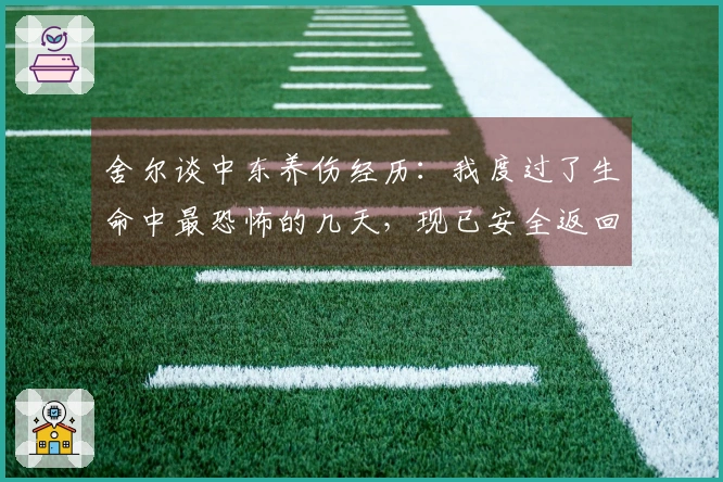舍尔谈中东养伤经历：我度过了生命中最恐怖的几天，现已安全返回英国