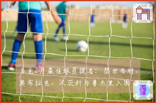 马竞2月最佳球员提名：瑟尔洛特、奥布拉克、汉茨科与鲁杰里入围