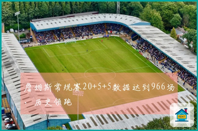 詹姆斯常规赛20+5+5数据达到966场，历史领跑