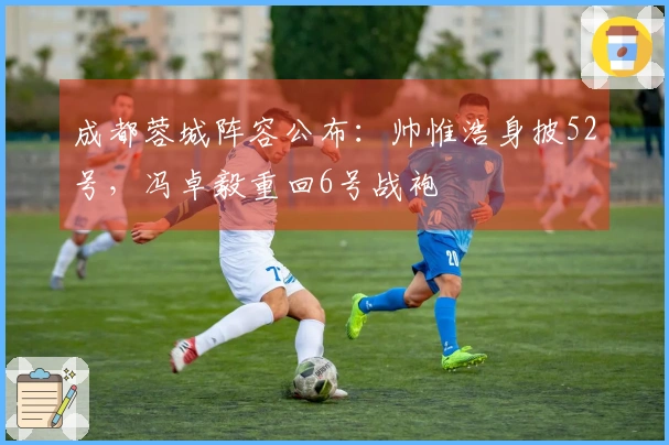 成都蓉城阵容公布：帅惟浩身披52号，冯卓毅重回6号战袍