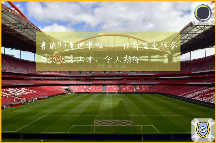 鲁能93青训中唯一一位有望全程参与的优秀人才，令人期待