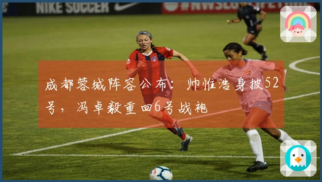 成都蓉城阵容公布：帅惟浩身披52号，冯卓毅重回6号战袍