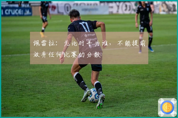 佩雷拉：无论对手为谁，不能提前放弃任何比赛的分数