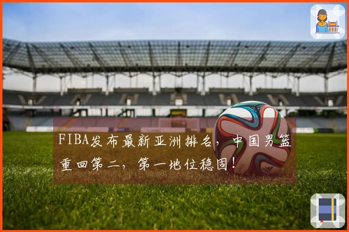 FIBA发布最新亚洲排名，中国男篮重回第二，第一地位稳固！