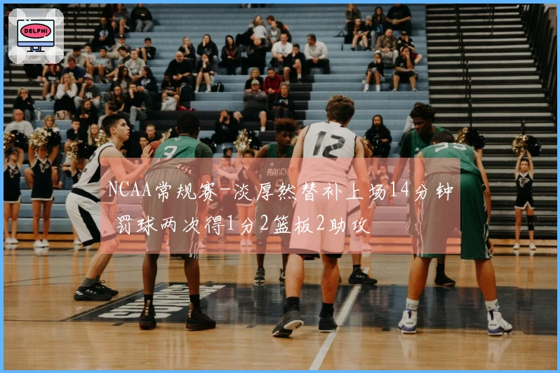 NCAA常规赛-淡厚然替补上场14分钟 罚球两次得1分2篮板2助攻