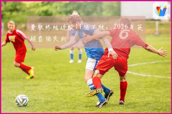 曼联终结连续11场不败，2026年英超首场失利