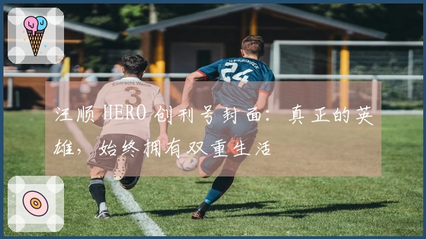 汪顺 HERO 创刊号封面：真正的英雄，始终拥有双重生活