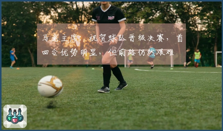 马竞主席：祝贺球队晋级决赛，首回合优势明显，但前路仍然艰难