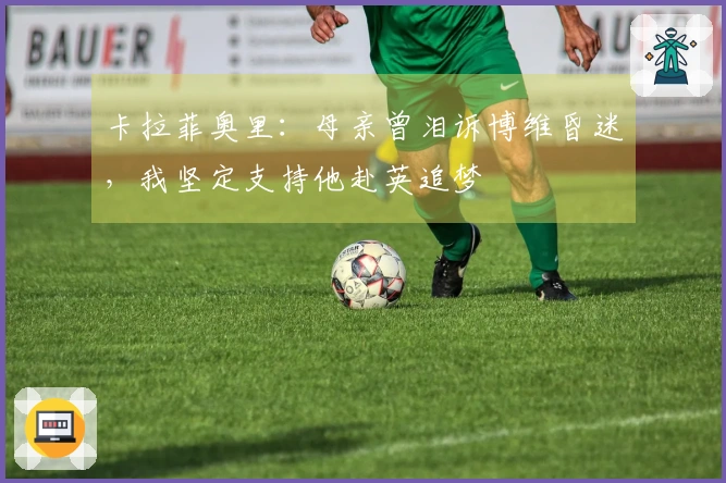 卡拉菲奥里：母亲曾泪诉博维昏迷，我坚定支持他赴英追梦
