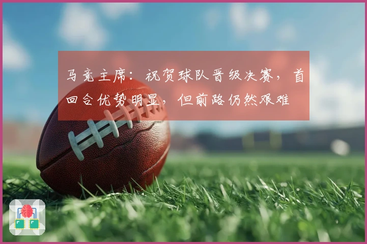马竞主席：祝贺球队晋级决赛，首回合优势明显，但前路仍然艰难