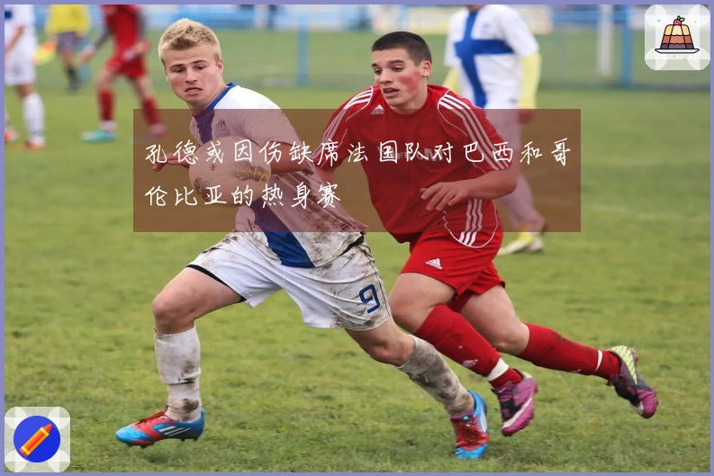 孔德或因伤缺席法国队对巴西和哥伦比亚的热身赛