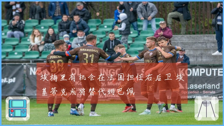 埃梅里有机会在法国担任右后卫 埃基蒂克或将替代姆巴佩