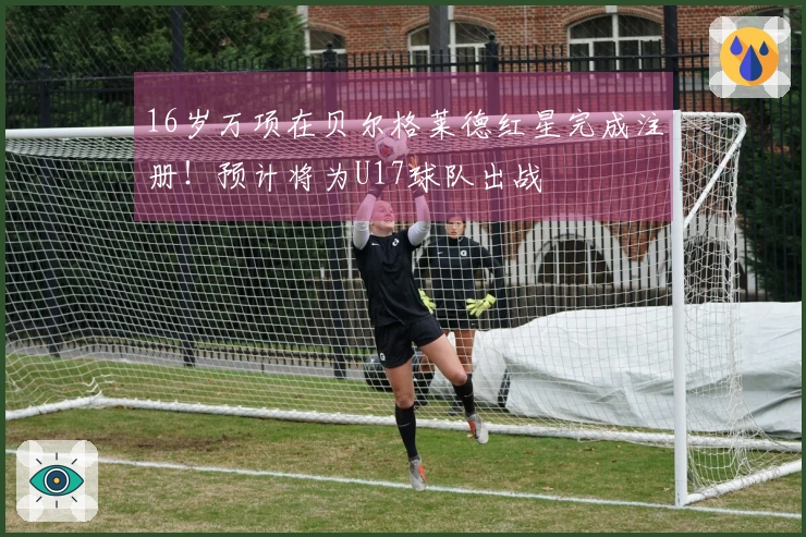 16岁万项在贝尔格莱德红星完成注册！预计将为U17球队出战