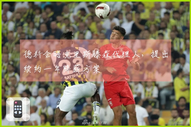 德科会晤克里斯滕森代理人，提出续约一年降薪方案