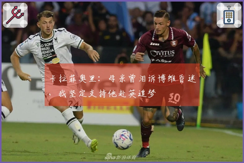 卡拉菲奥里：母亲曾泪诉博维昏迷，我坚定支持他赴英追梦