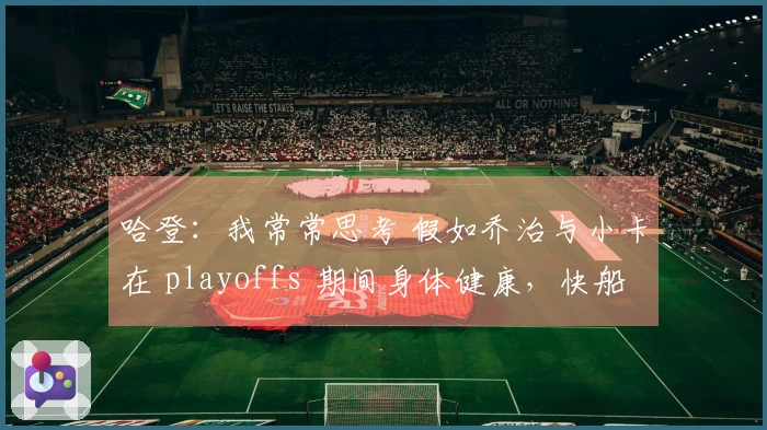 哈登：我常常思考 假如乔治与小卡在 playoffs 期间身体健康，快船会怎样