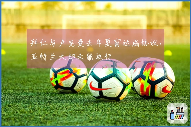 拜仁与卢克曼去年夏窗达成协议，亚特兰大却未能放行