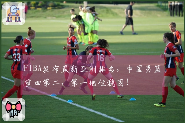 FIBA发布最新亚洲排名，中国男篮重回第二，第一地位稳固！