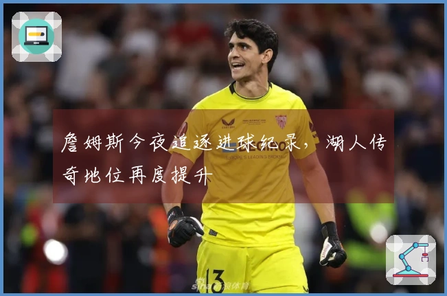 詹姆斯今夜追逐进球纪录，湖人传奇地位再度提升