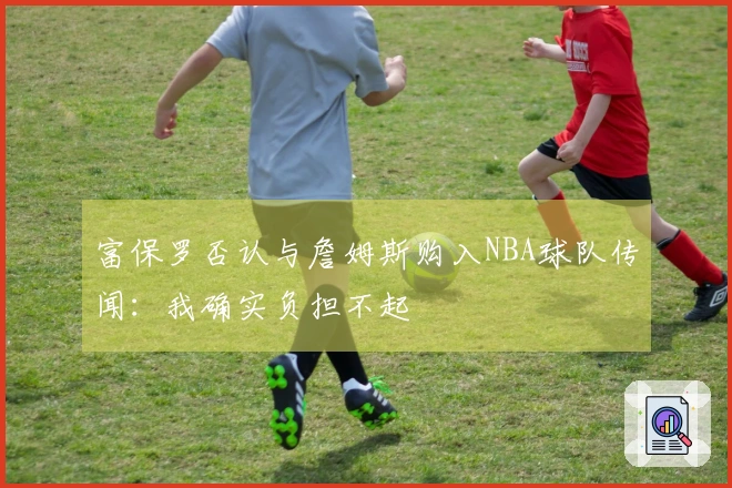 富保罗否认与詹姆斯购入NBA球队传闻：我确实负担不起