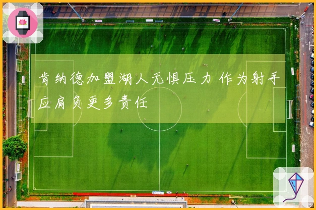 肯纳德加盟湖人无惧压力 作为射手应肩负更多责任