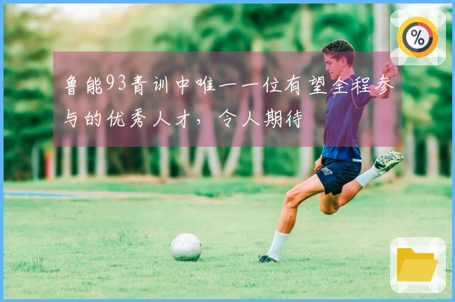 鲁能93青训中唯一一位有望全程参与的优秀人才，令人期待