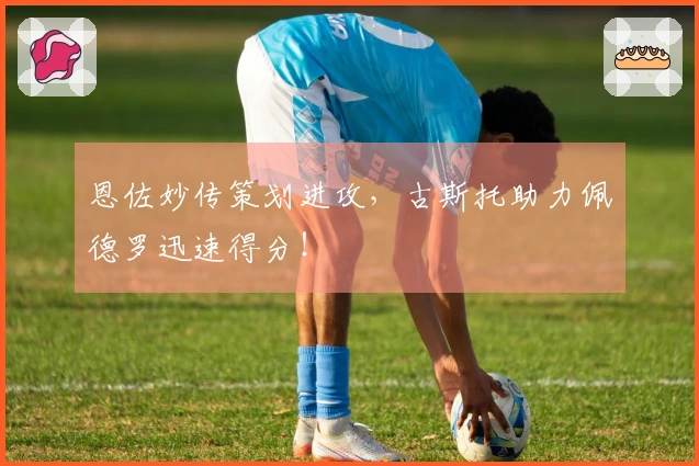恩佐妙传策划进攻，古斯托助力佩德罗迅速得分！