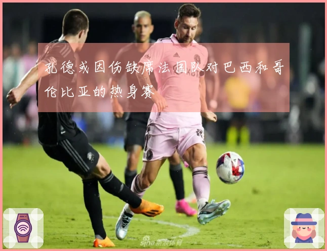 孔德或因伤缺席法国队对巴西和哥伦比亚的热身赛