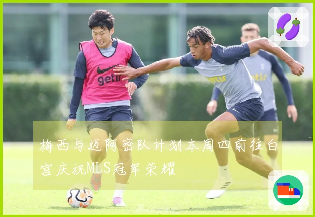 梅西与迈阿密队计划本周四前往白宫庆祝MLS冠军荣耀